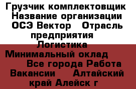 Грузчик-комплектовщик › Название организации ­ ОСЭ-Вектор › Отрасль предприятия ­ Логистика › Минимальный оклад ­ 18 000 - Все города Работа » Вакансии   . Алтайский край,Алейск г.